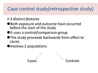 Case control study(retrospective study)
3 distinct features
⚫Both exposure and outcome have occurred
before the start of the study
⚫It uses a control/comparison group
⚫The study proceeds backwards from effect to
cause.
⚫Involves 2 populations
Cases Controls
 