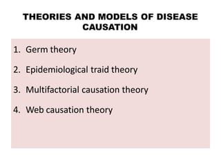 THEORIES AND MODELS OF DISEASE
CAUSATION
1. Germ theory
2. Epidemiological traid theory
3. Multifactorial causation theory
4. Web causation theory
 