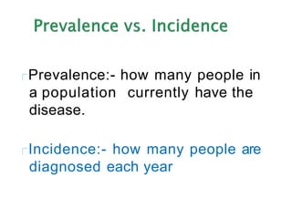 Prevalence:- how many people in
a population currently have the
disease.
Incidence:- how many people are
diagnosed each year
 