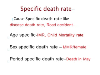 Cause Specific death rate like
disease death rate, Road accident…
Age specific-IMR, Child Mortality rate
Sex specific death rate – MMR/female
Period specific death rate–Death in May
 