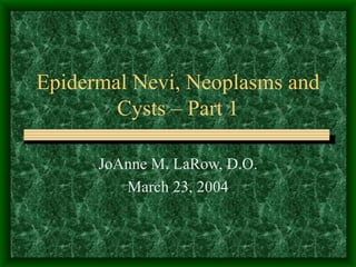 Epidermal Nevi, Neoplasms and Cysts – Part 1 JoAnne M. LaRow, D.O. March 23, 2004 