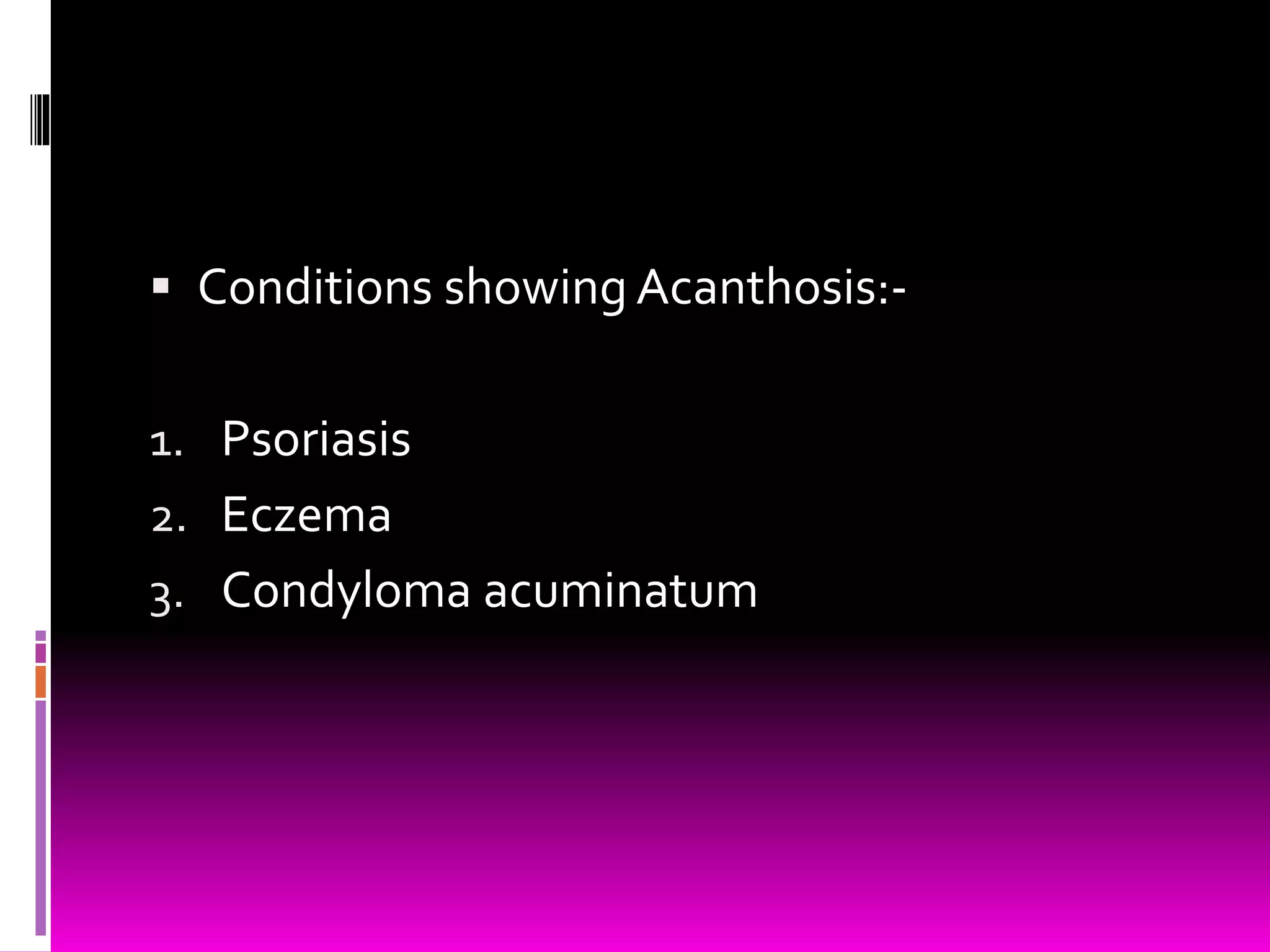  Conditions showing Acanthosis:-
1. Psoriasis
2. Eczema
3. Condyloma acuminatum
 