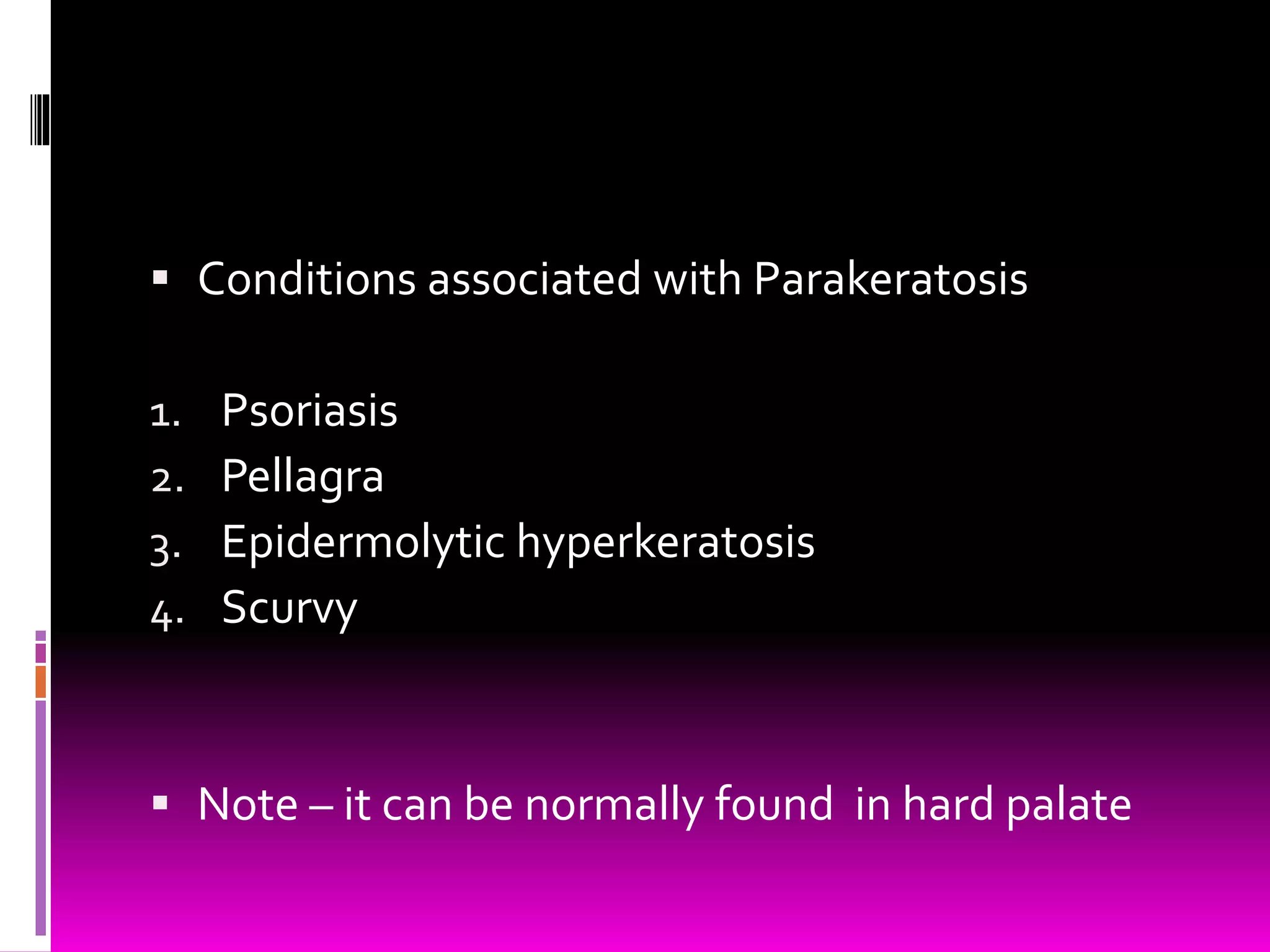  Conditions associated with Parakeratosis
1. Psoriasis
2. Pellagra
3. Epidermolytic hyperkeratosis
4. Scurvy
 Note – it can be normally found in hard palate
 
