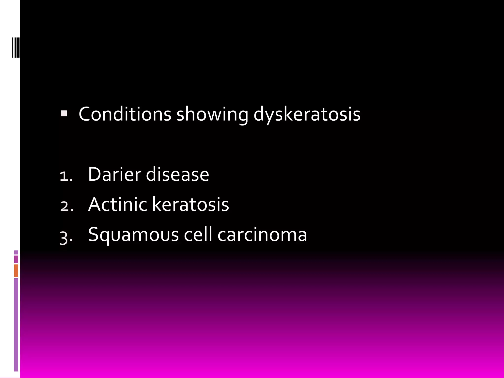  Conditions showing dyskeratosis
1. Darier disease
2. Actinic keratosis
3. Squamous cell carcinoma
 