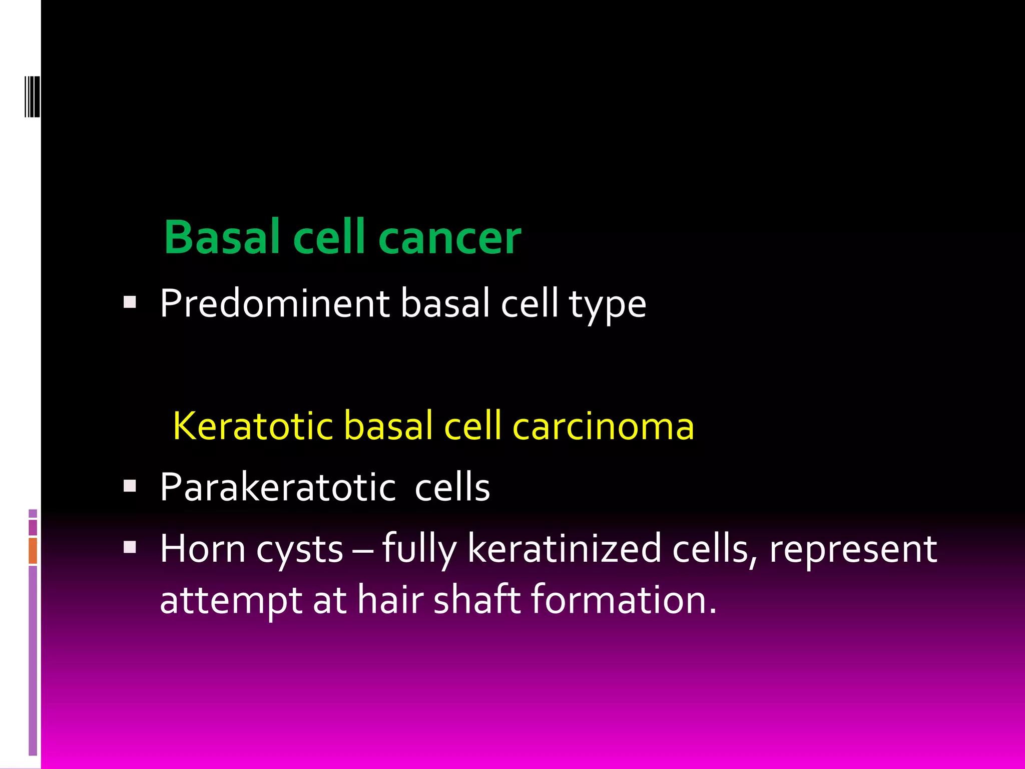 Basal cell cancer
 Predominent basal cell type
Keratotic basal cell carcinoma
 Parakeratotic cells
 Horn cysts – fully keratinized cells, represent
attempt at hair shaft formation.
 