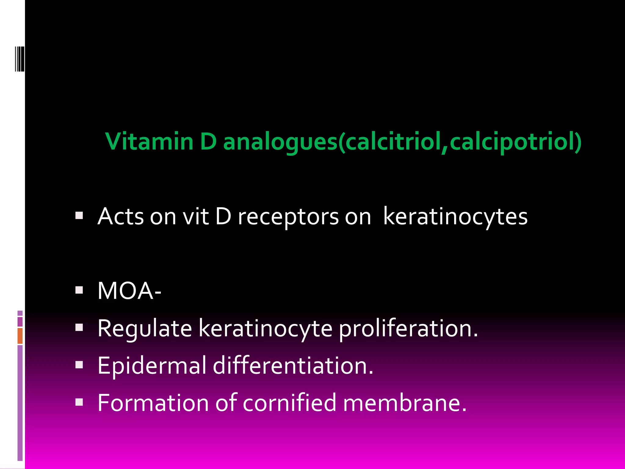 Vitamin D analogues(calcitriol,calcipotriol)
 Acts on vit D receptors on keratinocytes
 MOA-
 Regulate keratinocyte proliferation.
 Epidermal differentiation.
 Formation of cornified membrane.
 