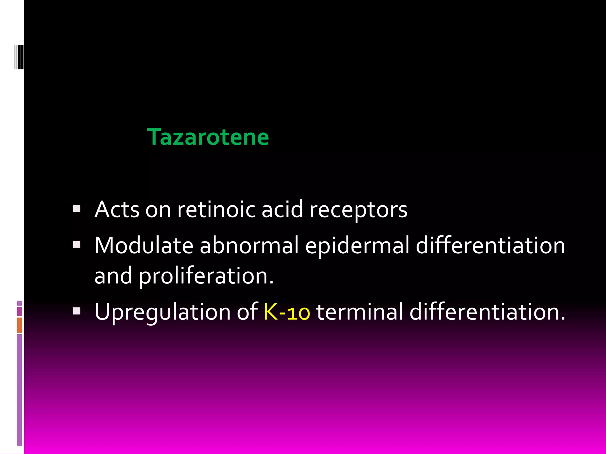 Tazarotene
 Acts on retinoic acid receptors
 Modulate abnormal epidermal differentiation
and proliferation.
 Upregulation of K-10 terminal differentiation.
 