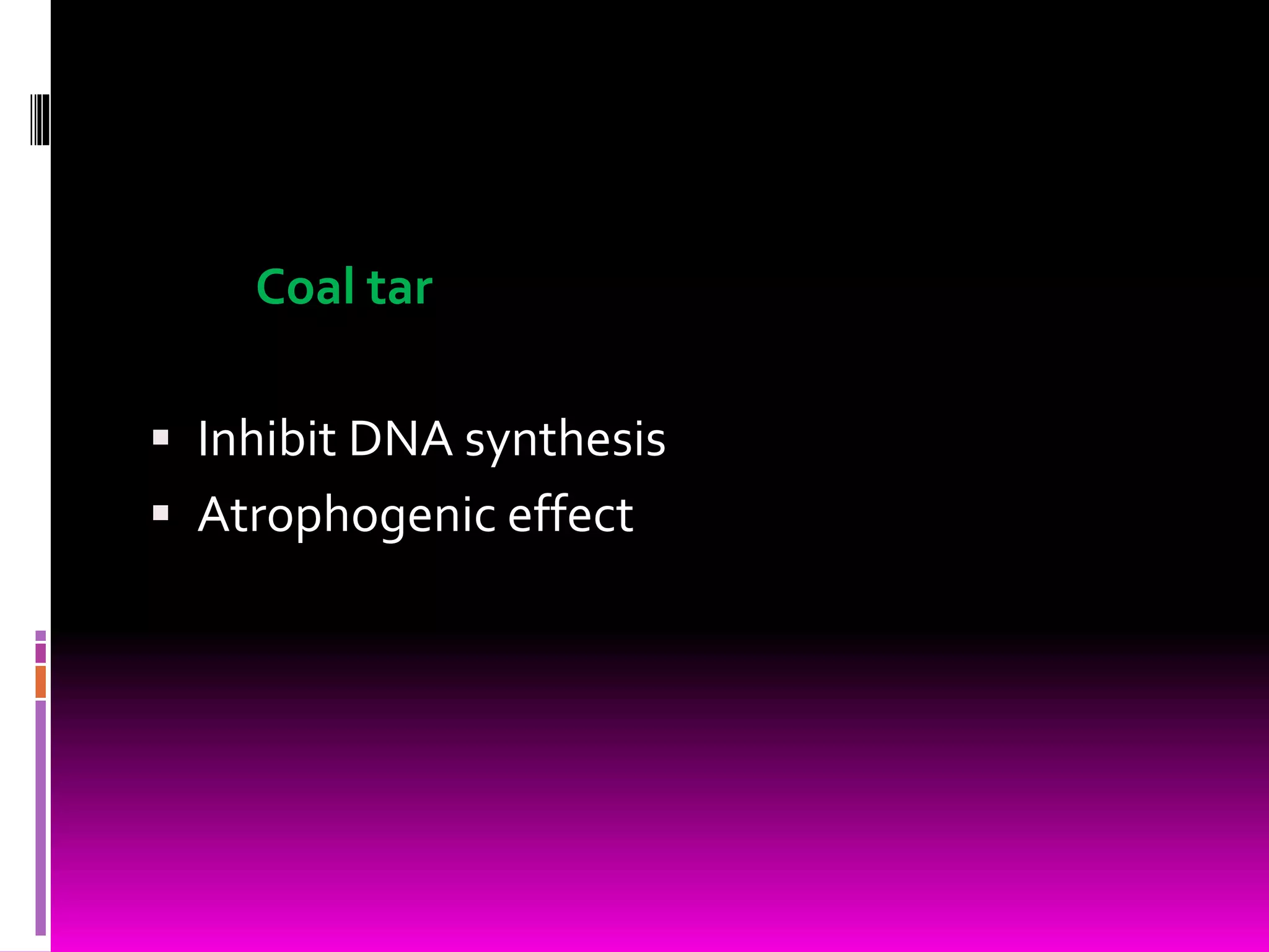 Coal tar
 Inhibit DNA synthesis
 Atrophogenic effect
 