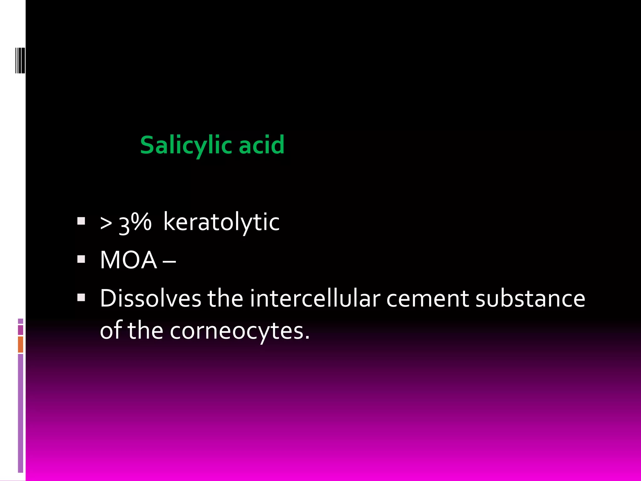 Salicylic acid
 > 3% keratolytic
 MOA –
 Dissolves the intercellular cement substance
of the corneocytes.
 