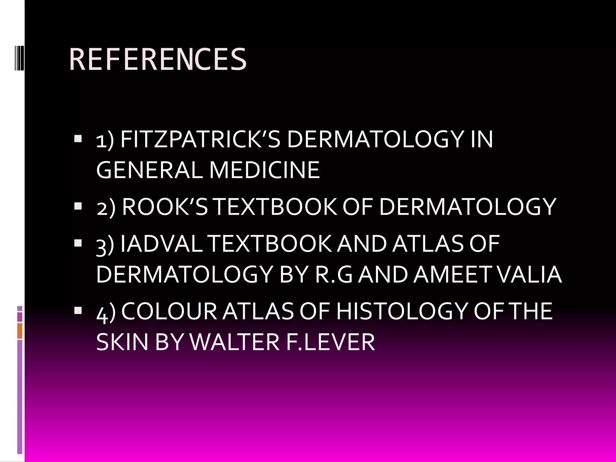 REFERENCES
 1) FITZPATRICK’S DERMATOLOGY IN
GENERAL MEDICINE
 2) ROOK’STEXTBOOKOF DERMATOLOGY
 3) IADVALTEXTBOOKAND ATLASOF
DERMATOLOGY BY R.G AND AMEETVALIA
 4) COLOUR ATLAS OF HISTOLOGY OFTHE
SKIN BYWALTER F.LEVER
 
