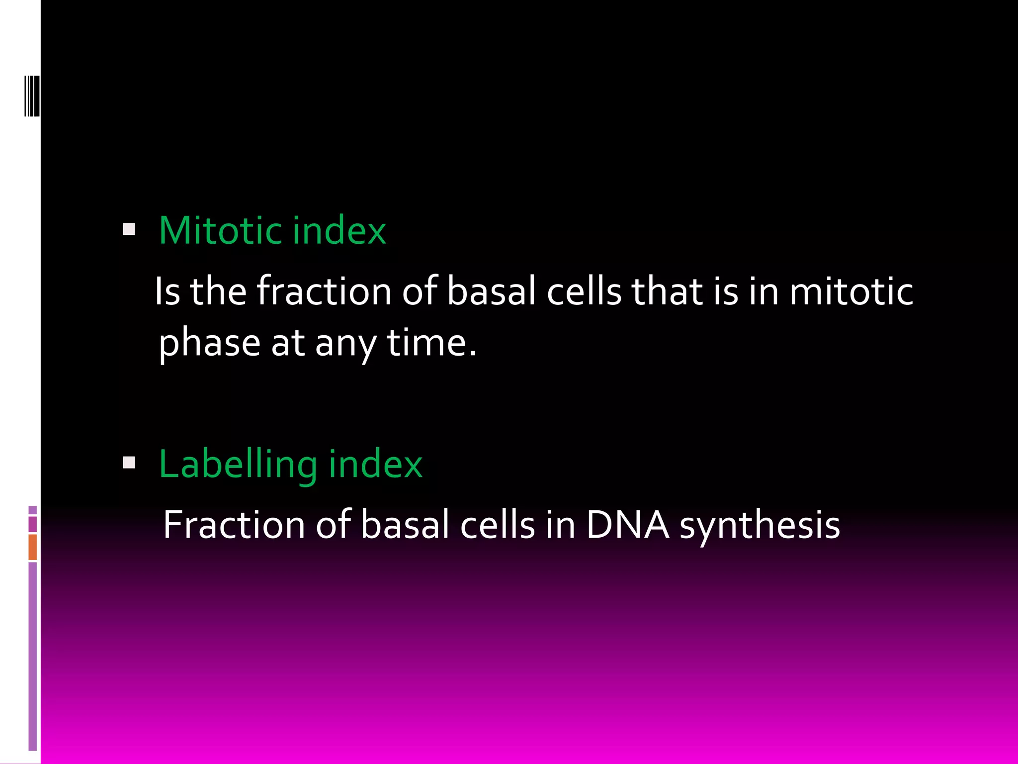  Mitotic index
Is the fraction of basal cells that is in mitotic
phase at any time.
 Labelling index
Fraction of basal cells in DNA synthesis
 