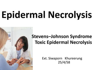 Epidermal Necrolysis
Stevens–Johnson Syndrome
Toxic Epidermal Necrolysis
Ext. Siwaporn Khureerung
25/4/58
 
