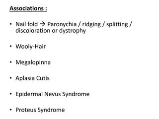 Associations :
• Nail fold  Paronychia / ridging / splitting /
discoloration or dystrophy
• Wooly-Hair
• Megalopinna
• Aplasia Cutis
• Epidermal Nevus Syndrome
• Proteus Syndrome
 