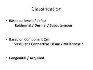 Classification
• Based on level of defect
Epidermal / Dermal / Subcutaneous
• Based on Component Cell
Vascular / Connective Tissue / Melanocytic
• Congenital / Acquired
 