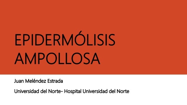 EPIDERMÓLISIS
AMPOLLOSA
Juan Meléndez Estrada
Universidad del Norte- Hospital Universidad del Norte
 