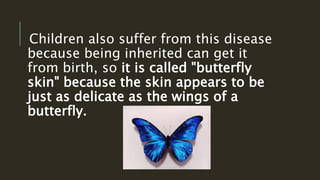 Children also suffer from this disease
because being inherited can get it
from birth, so it is called "butterfly
skin" because the skin appears to be
just as delicate as the wings of a
butterfly.
 