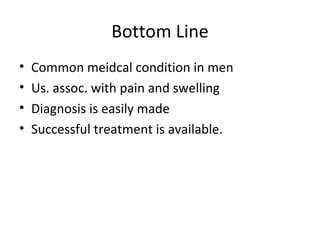 Bottom Line Common meidcal condition in men Us. assoc. with pain and swelling Diagnosis is easily made Successful treatment is available. 