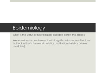 Epidemiology
What is the status of neurological disorders across the globe?
We would focus on diseases that kill significant number of Indians
but look at both the world statistics and Indian statistics (where
available)
 