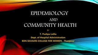 EPIDEMIOLOGY
AND
COMMUNITY HEALTH
BY
T. Pushpa Latha
Dept. of Hospital Administration
BON SECOURS COLLEGE FOR WOMEN , Thanjavur
 