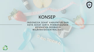 KONSEP
IND ONESIA SEHAT KAB U PATEN DA N
KOTA SEHAT SER TA PEM B ANGU NAN
KESEHATAN B ERB ASIS
WI LAYA H/D ESENTRAL ISASI
 