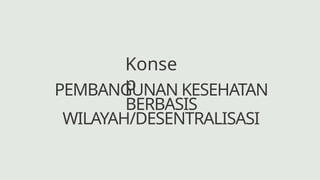 PEMBANGUNAN KESEHATAN
BERBASIS
WILAYAH/DESENTRALISASI
Konse
p
 