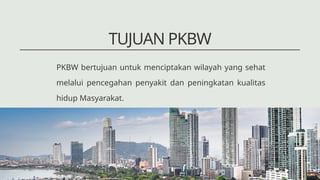 TUJUAN PKBW
PKBW bertujuan untuk menciptakan wilayah yang sehat
melalui pencegahan penyakit dan peningkatan kualitas
hidup Masyarakat.
 