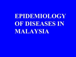 EPIDEMIOLOGY
OF DISEASES IN
MALAYSIA
 