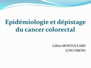 Epidémiologie et dépistage
   du cancer colorectal

               Céline MONTUCLARD
                       (CHU DIJON)
 