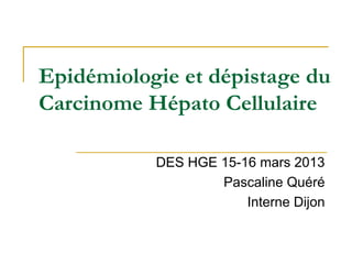 Epidémiologie et dépistage du
Carcinome Hépato Cellulaire
DES HGE 15-16 mars 2013
Pascaline Quéré
Interne Dijon
 