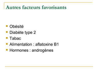 Autres facteurs favorisants
 Obésité
 Diabète type 2
 Tabac
 Alimentation : aflatoxine B1
 Hormones : androgènes
 