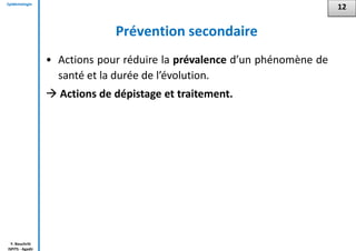Epidémiologie
Y. Bouchriti
ISPITS - Agadir
Prévention secondaire
• Actions pour réduire la prévalence d’un phénomène de
santé et la durée de l’évolution.
 Actions de dépistage et traitement.
12
 