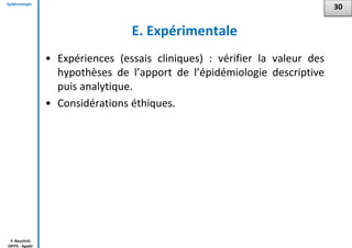 Epidémiologie
Y. Bouchriti
ISPITS - Agadir
E. Expérimentale
• Expériences (essais cliniques) : vérifier la valeur des
hypothèses de l’apport de l’épidémiologie descriptive
puis analytique.
• Considérations éthiques.
30
 