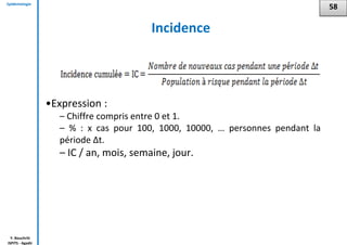 Epidémiologie
Y. Bouchriti
ISPITS - Agadir
Incidence
•Expression :
– Chiffre compris entre 0 et 1.
– % : x cas pour 100, 1000, 10000, … personnes pendant la
période ∆t.
– IC / an, mois, semaine, jour.
58
 