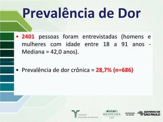Prevalência de Dor
• 2401 pessoas foram entrevistadas (homens e
  mulheres com idade entre 18 a 91 anos -
  Mediana = 42,0 anos).

• Prevalência de dor crônica = 28,7% (n=686)
 