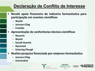 Declaração de Conflito de Interesse
• Recebi apoio financeiro de indústria farmacêutica para
  participação em eventos científicos
   – Wyeth
   – Janssen-Cilag
   – Cristália
• Apresentação de conferências técnico-científicas
   –   Novartis
   –   Wyeth
   –   Sanofi-Aventis
   –   Nycomed
   –   Schering-Plough
• Realizo pesquisa financiada por empresa farmacêutica
   – Janssen-Cilag
   – Grünenthal
 