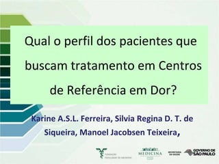 Qual o perfil dos pacientes que
buscam tratamento em Centros
      de Referência em Dor?
 Karine A.S.L. Ferreira, Silvia Regina D. T. de
    Siqueira, Manoel Jacobsen Teixeira,
 
