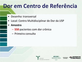 Dor em Centro de Referência
 • Desenho: transversal
 • Local: Centro Multidisciplinar de Dor da USP
 • Amostra
    – 550 pacientes com dor crônica
    – Primeira consulta
 