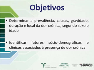 Objetivos
 Determinar a prevalência, causas, gravidade,
  duração e local da dor crônica, segundo sexo e
  idade

 Identificar fatores sócio-demográficos e
  clínicos associados à presença de dor crônica
 