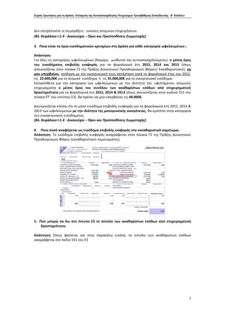 Συχνές Ερωτήσεις για τη Δράση «Ενίσχυση της Αυτοαπασχόλησης Πτυχιούχων Τριτοβάθμιας Εκπαίδευσης - Β΄ Κύκλος»
2
Δεν επιτρέπονται οι συμπράξεις - ενώσεις ατομικών επιχειρήσεων.
(βλ. Κεφάλαιο Ι.1.4 - Δικαιούχοι – Όροι και Προϋποθέσεις Συμμετοχής)
3. Ποια είναι τα όρια εισοδηματικών κριτηρίων στη Δράση για κάθε κατηγορία ωφελουμένων ;
Απάντηση:
Για όλες τις κατηγορίες ωφελουμένων (Άνεργοι, μισθωτοί και αυτοαπασχολούμενοι) ο μέσος όρος
του εισοδήματος επιβολής εισφοράς για τα φορολογικά έτη 2015, 2014 και 2013 (όπως
απεικονίζεται στον πίνακα Γ2 της Πράξης Διοικητικού Προσδιορισμού Φόρου/ Εκκαθαριστικού), να
μην υπερβαίνει, ανάλογα με την οικογενειακή τους κατάσταση κατά το φορολογικό έτος του 2015,
τις 22.000,00€ για το ατομικό εισόδημα ή τις 35.000,00€ για το οικογενειακό εισόδημα.
Επιπρόσθετα για την κατηγορία των ωφελούμενων με την ιδιότητα του υφιστάμενου ατομικού
επιχειρηματία ο μέσος όρος του συνόλου των ακαθαρίστων εσόδων από επιχειρηματική
δραστηριότητα για τα φορολογικά έτη 2015, 2014 & 2013 (όπως απεικονίζεται στον κωδικό 551 του
πίνακα ΣΤ’ του εντύπου Ε3) θα πρέπει να μην υπερβαίνει τις 40.000€.
Διευκρινίζεται επίσης ότι το μέσο εισόδημα επιβολής εισφοράς για τα φορολογικά έτη 2015, 2014 &
2013 των ωφελούμενων με την ιδιότητα της μονογονεϊκής οικογένειας, θα εμπίπτει στην κατηγορία
του οικογενειακού εισοδήματος.
(Βλ. Κεφάλαιο Ι.1.4 - Δικαιούχοι – Όροι και Προϋποθέσεις Συμμετοχής)
4. Ποιο ποσό αναφέρεται ως εισόδημα επιβολής εισφοράς στο εκκαθαριστικό σημείωμα;
Απάντηση: Το εισόδημα επιβολής εισφοράς αναγράφεται στον πίνακα Γ2 της Πράξης Διοικητικού
Προσδιορισμού Φόρου (εκκαθαριστικού σημειώματος).
5. Πού μπορώ να δω στο έντυπο Ε3 το σύνολο των ακαθαρίστων εσόδων από επιχειρηματική
δραστηριότητα;
Απάντηση: Όπως φαίνεται και στην παρακάτω εικόνα, το σύνολο των ακαθάριστων εσόδων
αναγράφεται στο πεδίο 551 του Ε3
 