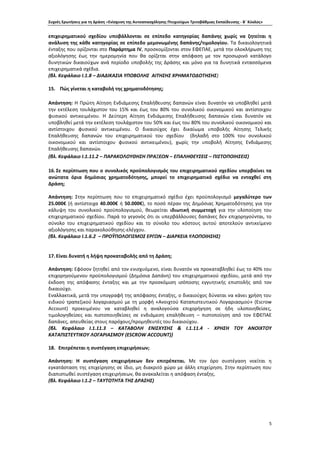 Συχνές Ερωτήσεις για τη Δράση «Ενίσχυση της Αυτοαπασχόλησης Πτυχιούχων Τριτοβάθμιας Εκπαίδευσης - Β΄ Κύκλος»
5
επιχειρηματικού σχεδίου υποβάλλονται σε επίπεδο κατηγορίας δαπάνης χωρίς να ζητείται η
ανάλυση της κάθε κατηγορίας σε επίπεδο μεμονωμένης δαπάνης/τιμολογίου. Τα δικαιολογητικά
ένταξης που ορίζονται στο Παράρτημα IV, προσκομίζονται στον ΕΦΕΠΑΕ, μετά την ολοκλήρωση της
αξιολόγησης έως την ημερομηνία που θα ορίζεται στην απόφαση με τον προσωρινό κατάλογο
δυνητικών δικαιούχων ανά περίοδο υποβολής της Δράσης και μόνο για τα δυνητικά εντασσόμενα
επιχειρηματικά σχέδια.
(βλ. Κεφάλαιο Ι.1.8 – ΔΙΑΔΙΚΑΣΙΑ ΥΠΟΒΟΛΗΣ ΑΙΤΗΣΗΣ ΧΡΗΜΑΤΟΔΟΤΗΣΗΣ)
15. Πώς γίνεται η καταβολή της χρηματοδότησης;
Απάντηση: Η Πρώτη Αίτηση Ενδιάμεσης Επαλήθευσης δαπανών είναι δυνατόν να υποβληθεί μετά
την εκτέλεση τουλάχιστον του 15% και έως του 80% του συνολικού οικονομικού και αντίστοιχου
φυσικού αντικειμένου. Η Δεύτερη Αίτηση Ενδιάμεσης Επαλήθευσης δαπανών είναι δυνατόν να
υποβληθεί μετά την εκτέλεση τουλάχιστον του 50% και έως του 80% του συνολικού οικονομικού και
αντίστοιχου φυσικού αντικειμένου. Ο δικαιούχος έχει δικαίωμα υποβολής Αίτησης Τελικής
Επαλήθευσης δαπανών του επιχειρηματικού του σχεδίου (δηλαδή στο 100% του συνολικού
οικονομικού και αντίστοιχου φυσικού αντικειμένου), χωρίς την υποβολή Αίτησης Ενδιάμεσης
Επαλήθευσης δαπανών.
(βλ. Κεφάλαιο Ι.1.11.2 – ΠΑΡΑΚΟΛΟΥΘΗΣΗ ΠΡΑΞΕΩΝ – ΕΠΑΛΗΘΕΥΣΕΙΣ – ΠΙΣΤΟΠΟΙΗΣΕΙΣ)
16.Σε περίπτωση που ο συνολικός προϋπολογισμός του επιχειρηματικού σχεδίου υπερβαίνει τα
ανώτατα όρια δημόσιας χρηματοδότησης, μπορεί το επιχειρηματικό σχέδιο να ενταχθεί στη
Δράση;
Απάντηση: Στην περίπτωση που το επιχειρηματικό σχέδιο έχει προϋπολογισμό μεγαλύτερο των
25.000€ (ή αντίστοιχα 40.000€ ή 50.000€), το ποσό πέραν της Δημόσιας Χρηματοδότησης για την
κάλυψη του συνολικού προϋπολογισμού, θεωρείται ιδιωτική συμμετοχή για την υλοποίηση του
επιχειρηματικού σχεδίου. Παρά το γεγονός ότι οι υπερβάλλουσες δαπάνες δεν επιχορηγούνται, το
σύνολο του επιχειρηματικού σχεδίου και το σύνολο του κόστους αυτού αποτελούν αντικείμενο
αξιολόγησης και παρακολούθησης-ελέγχου.
(βλ. Κεφάλαιο Ι.1.6.2 – ΠΡΟΫΠΟΛΟΓΙΣΜΟΣ ΕΡΓΩΝ – ΔΙΑΡΚΕΙΑ ΥΛΟΠΟΙΗΣΗΣ)
17.Είναι δυνατή η λήψη προκαταβολής από τη Δράση;
Απάντηση: Εφόσον ζητηθεί από τον ενισχυόμενο, είναι δυνατόν να προκαταβληθεί έως το 40% του
επιχορηγούμενου προϋπολογισμού (Δημόσια Δαπάνη) του επιχειρηματικού σχεδίου, μετά από την
έκδοση της απόφασης ένταξης και με την προσκόμιση ισόποσης εγγυητικής επιστολής από τον
δικαιούχο.
Εναλλακτικά, μετά την υπογραφή της απόφασης ένταξης, ο δικαιούχος δύναται να κάνει χρήση του
ειδικού τραπεζικού λογαριασμού με τη μορφή «Ανοιχτού Καταπιστευτικού Λογαριασμού» (Escrow
Account) προκειμένου να καταβληθεί η αναλογούσα επιχορήγηση σε ήδη υλοποιηθείσες,
τιμολογηθείσες και πιστοποιηθείσες σε ενδιάμεση επαλήθευση – πιστοποίηση από τον ΕΦΕΠΑΕ
δαπάνες, απευθείας στους παρόχους/προμηθευτές του δικαιούχου.
{βλ. Κεφάλαιο Ι.1.11.3 – ΚΑΤΑΒΟΛΗ ΕΝΙΣΧΥΣΗΣ & I.1.11.4 - ΧΡΗΣΗ ΤΟΥ ΑΝΟΙΧΤΟΥ
ΚΑΤΑΠΙΣΤΕΥΤΙΚΟΥ ΛΟΓΑΡΙΑΣΜΟΥ (ΕSCROW ACCOUNT)}
18. Επιτρέπεται η συστέγαση επιχειρήσεων;
Απάντηση: Η συστέγαση επιχειρήσεων δεν επιτρέπεται. Με τον όρο συστέγαση νοείται η
εγκατάσταση της επιχείρησης σε ίδιο, μη διακριτό χώρο με άλλη επιχείρηση. Στην περίπτωση που
διαπιστωθεί συστέγαση επιχειρήσεων, θα ανακαλείται η απόφαση ένταξης.
(βλ. Κεφάλαιο Ι.1.2 – ΤΑΥΤΟΤΗΤΑ ΤΗΣ ΔΡΑΣΗΣ)
 