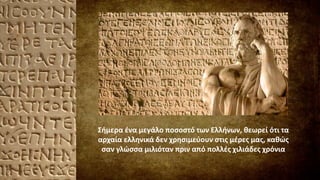 Σήμερα ένα μεγάλο ποσοστό των Ελλήνων, θεωρεί ότι τα
αρχαία ελληνικά δεν χρησιμεύουν στις μέρες μας, καθώς
σαν γλώσσα μιλιόταν πριν από πολλές χιλιάδες χρόνια
 