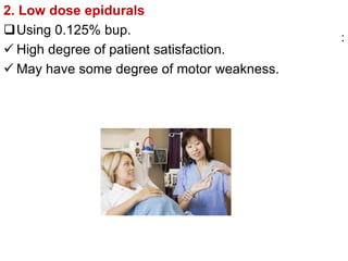:
2. Low dose epidurals
Using 0.125% bup.
 High degree of patient satisfaction.
 May have some degree of motor weakness.
 