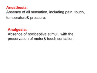 Anesthesia:
Absence of all sensation, including pain, touch,
temperature& pressure.
Analgesia:
Absence of nociceptive stim...