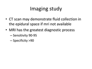 Imaging study
• CT scan may demonstrate fluid collection in
the epidural space if mri not available
• MRI has the greatest diagnostic process
– Sensitivity 90-95
– Specificity >90
 