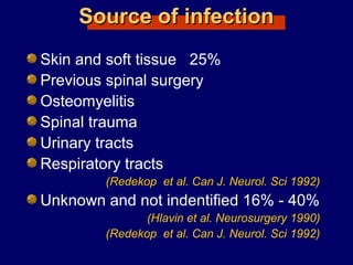 Source of infectionSource of infection
Skin and soft tissue 25%
Previous spinal surgery
Osteomyelitis
Spinal trauma
Urinary tracts
Respiratory tracts
(Redekop et al. Can J. Neurol. Sci 1992)
Unknown and not indentified 16% - 40%
(Hlavin et al. Neurosurgery 1990)
(Redekop et al. Can J. Neurol. Sci 1992)
 