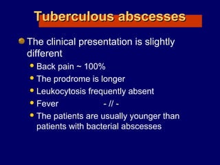 Tuberculous abscessesTuberculous abscesses
The clinical presentation is slightly
different
Back pain ~ 100%
The prodrome is longer
Leukocytosis frequently absent
Fever - // -
The patients are usually younger than
patients with bacterial abscesses
 