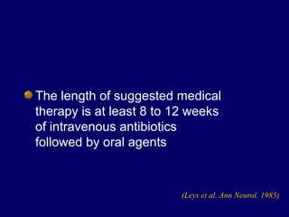 The length of suggested medical
therapy is at least 8 to 12 weeks
of intravenous antibiotics
followed by oral agents
(Leys et al. Ann Neurol. 1985)
 