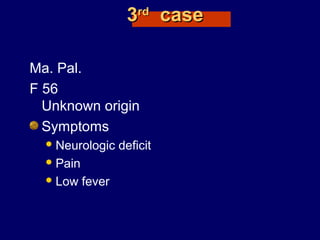 33rdrd
casecase
Ma. Pal.
F 56
Unknown origin
Symptoms
Neurologic deficit
Pain
Low fever
 