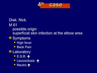 44thth
casecase
Diak. Nick.
M 61
possible origin
superficial skin infection at the elbow area
Symptoms
 High fever
 Back Pain
Laboratory
 E.S.R. 
 Leucocitosis 
 Neutro 
 