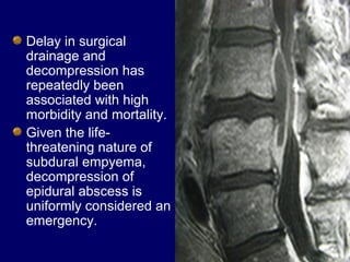 Delay in surgical
drainage and
decompression has
repeatedly been
associated with high
morbidity and mortality.
Given the life-
threatening nature of
subdural empyema,
decompression of
epidural abscess is
uniformly considered an
emergency.
 